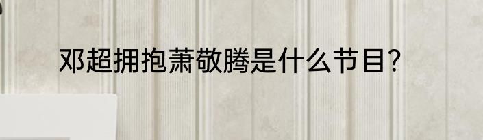 邓超拥抱萧敬腾是什么节目？