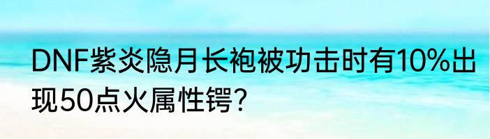 DNF紫炎隐月长袍被功击时有10%出现50点火属性锷？