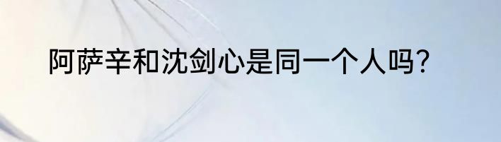 阿萨辛和沈剑心是同一个人吗？