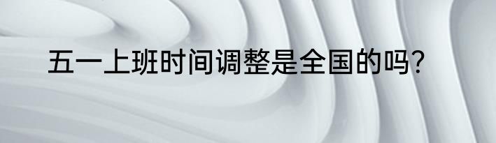 五一上班时间调整是全国的吗？
