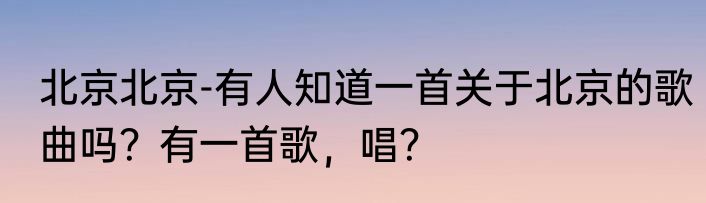 北京北京-有人知道一首关于北京的歌曲吗？有一首歌，唱？