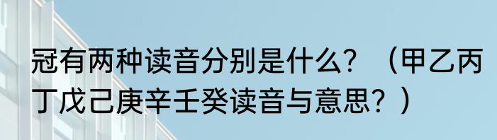 冠有两种读音分别是什么？（甲乙丙丁戊己庚辛壬癸读音与意思？）