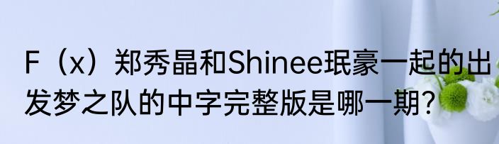 F（x）郑秀晶和Shinee珉豪一起的出发梦之队的中字完整版是哪一期？