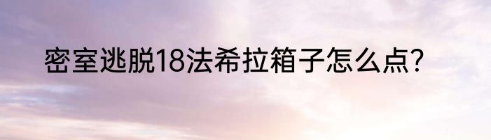 密室逃脱18法希拉箱子怎么点？