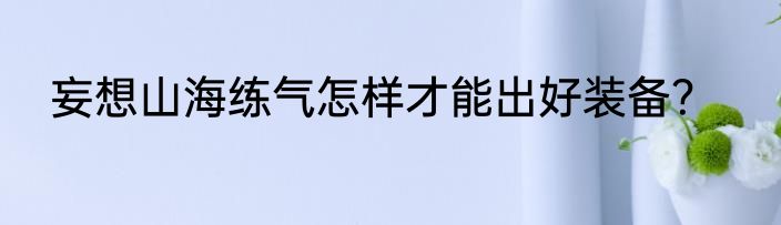 妄想山海练气怎样才能出好装备？