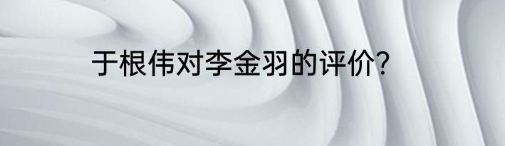 于根伟对李金羽的评价？