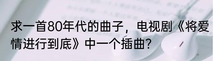 求一首80年代的曲子，电视剧《将爱情进行到底》中一个插曲？