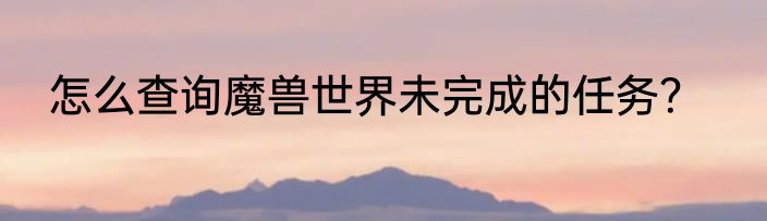 怎么查询魔兽世界未完成的任务？