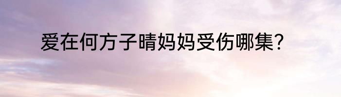 爱在何方子晴妈妈受伤哪集？