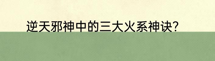 逆天邪神中的三大火系神诀？