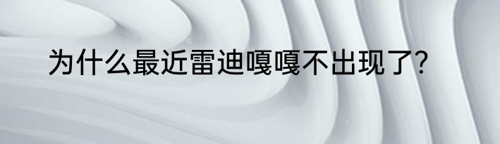 为什么最近雷迪嘎嘎不出现了？