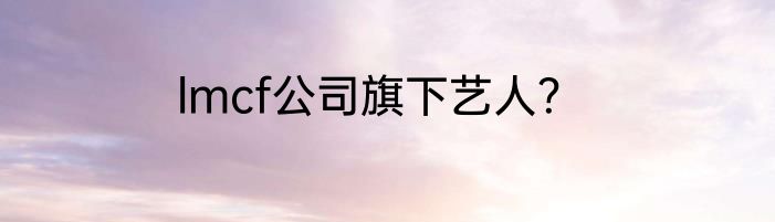 lmcf公司旗下艺人？