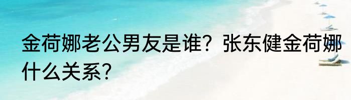 金荷娜老公男友是谁？张东健金荷娜什么关系？
