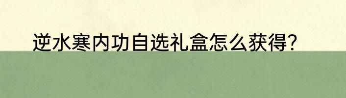 逆水寒内功自选礼盒怎么获得？
