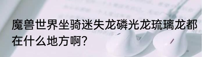 魔兽世界坐骑迷失龙磷光龙琉璃龙都在什么地方啊？