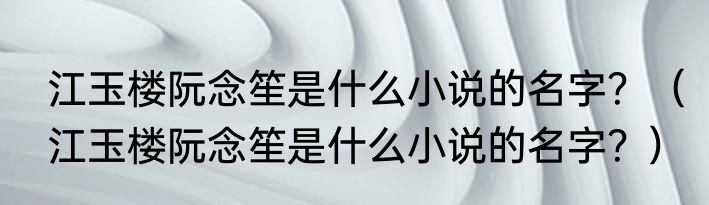 江玉楼阮念笙是什么小说的名字？（江玉楼阮念笙是什么小说的名字？）