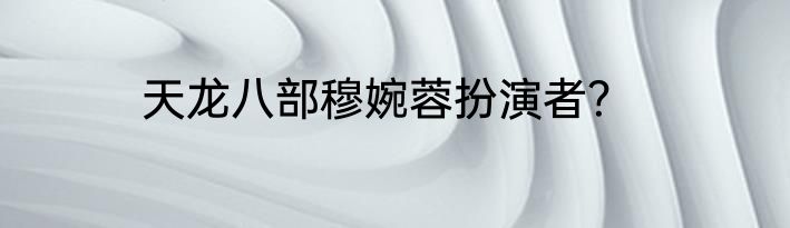 天龙八部穆婉蓉扮演者？