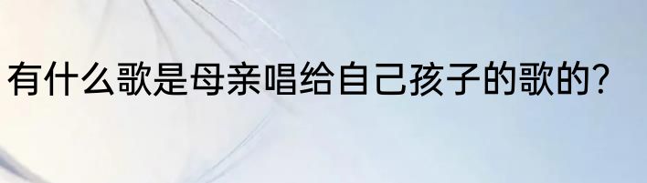 有什么歌是母亲唱给自己孩子的歌的？