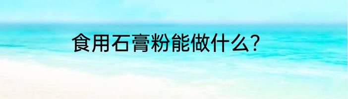 食用石膏粉能做什么？