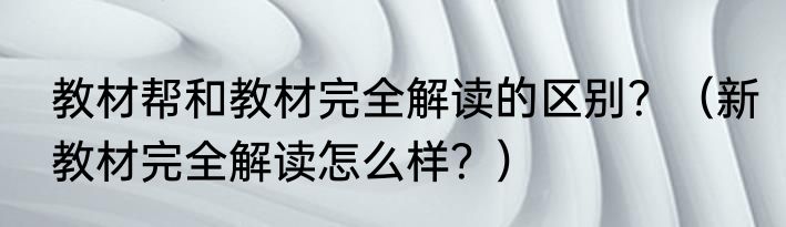 教材帮和教材完全解读的区别？（新教材完全解读怎么样？）