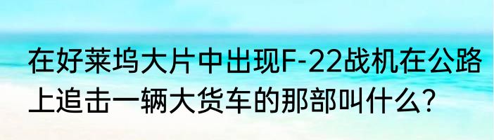 在好莱坞大片中出现F-22战机在公路上追击一辆大货车的那部叫什么？
