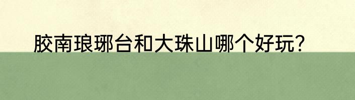 胶南琅琊台和大珠山哪个好玩？