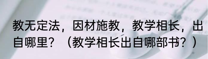 教无定法，因材施教，教学相长，出自哪里？（教学相长出自哪部书？）