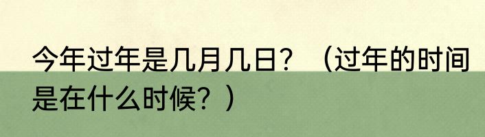 今年过年是几月几日？（过年的时间是在什么时候？）