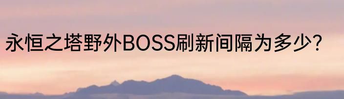 永恒之塔野外BOSS刷新间隔为多少？