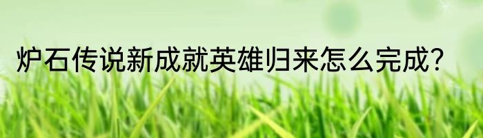 炉石传说新成就英雄归来怎么完成？