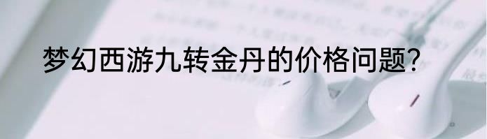 梦幻西游九转金丹的价格问题？