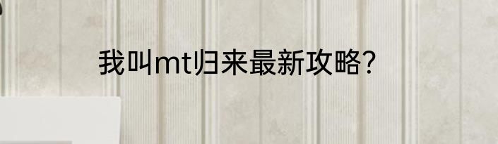 我叫mt归来最新攻略？