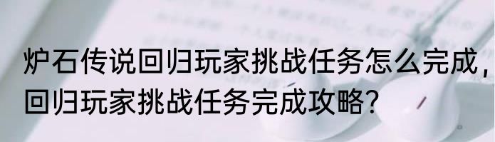 炉石传说回归玩家挑战任务怎么完成，回归玩家挑战任务完成攻略？