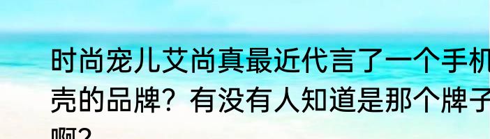 时尚宠儿艾尚真最近代言了一个手机壳的品牌？有没有人知道是那个牌子啊？