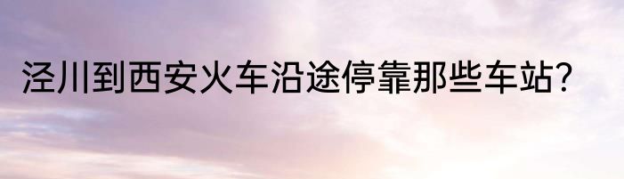 泾川到西安火车沿途停靠那些车站？