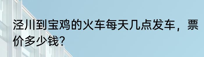 泾川到宝鸡的火车每天几点发车，票价多少钱？