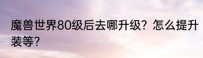 魔兽世界80级后去哪升级？怎么提升装等？