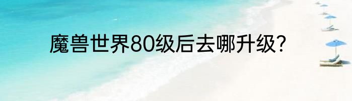 魔兽世界80级后去哪升级？