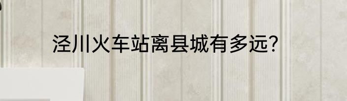 泾川火车站离县城有多远？