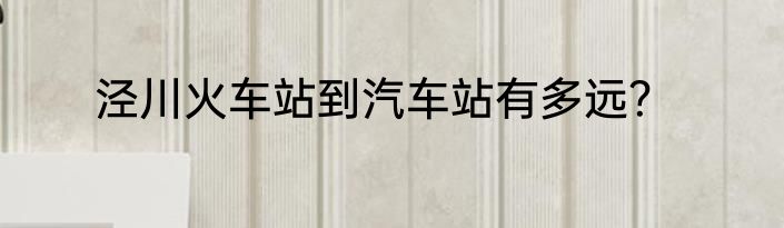 泾川火车站到汽车站有多远？