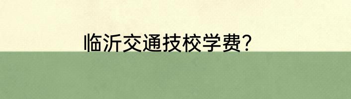 临沂交通技校学费？