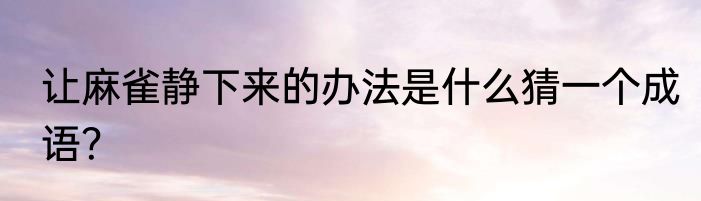 让麻雀静下来的办法是什么猜一个成语？