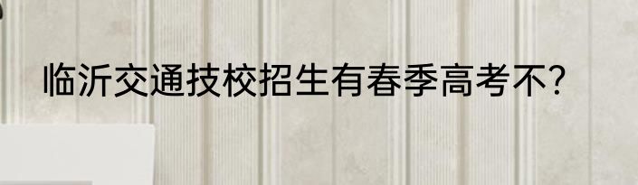 临沂交通技校招生有春季高考不？