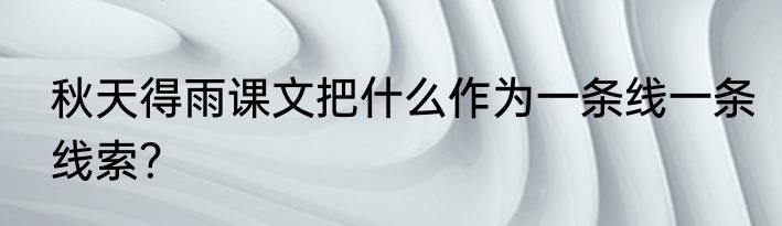 秋天得雨课文把什么作为一条线一条线索？