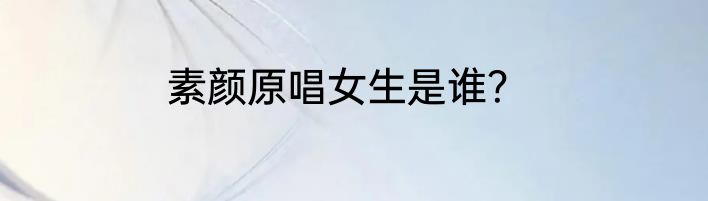 素颜原唱女生是谁？