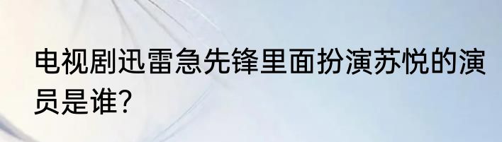 电视剧迅雷急先锋里面扮演苏悦的演员是谁？