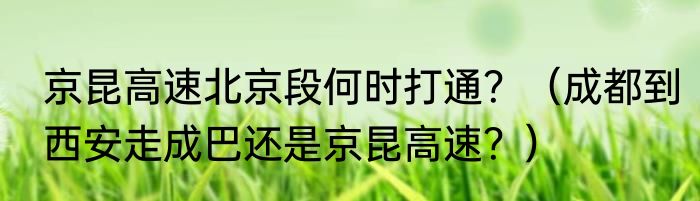京昆高速北京段何时打通？（成都到西安走成巴还是京昆高速？）