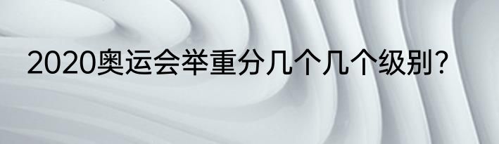2020奥运会举重分几个几个级别？