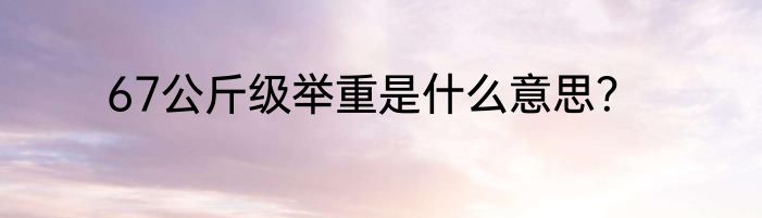 67公斤级举重是什么意思？