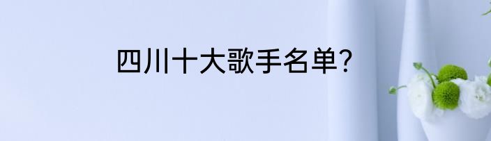 四川十大歌手名单？